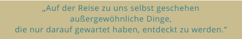 „Auf der Reise zu uns selbst geschehen  außergewöhnliche Dinge,  die nur darauf gewartet haben, entdeckt zu werden.“